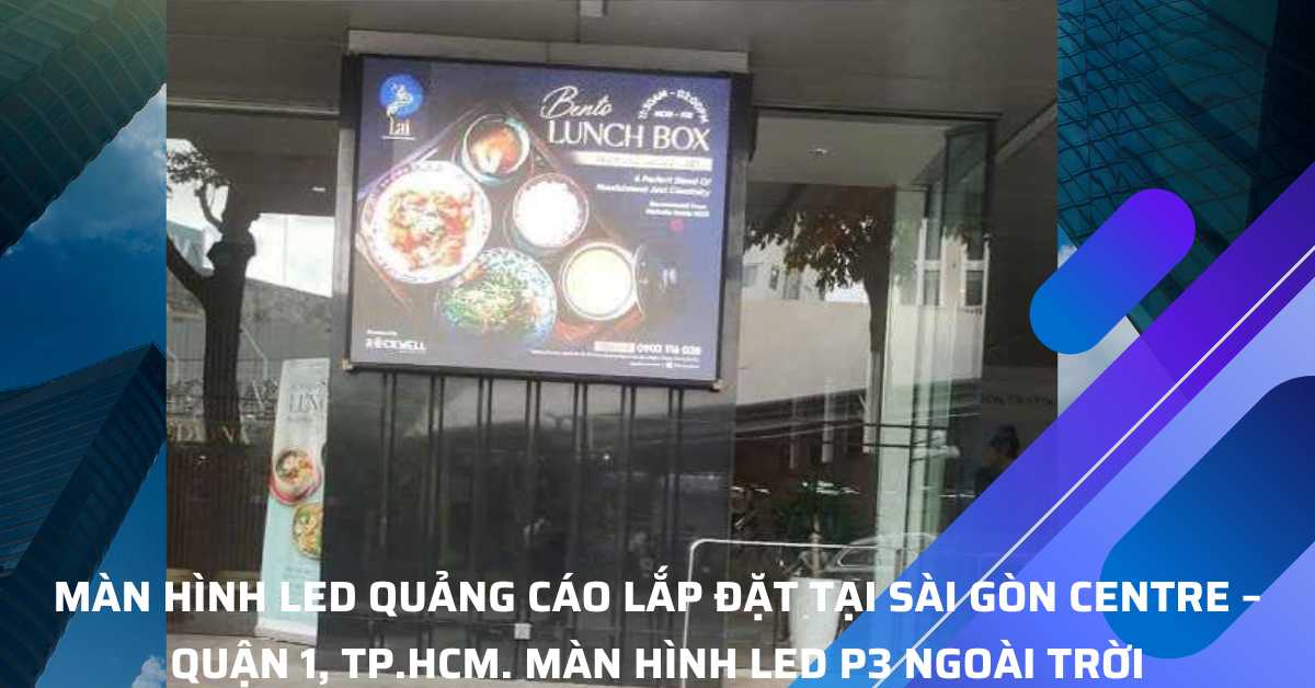 Màn Hình LED Quảng Cáo Lắp Đặt Tại Sài Gòn Centre – Quận 1, TP.HCM. Màn hình LED P3 ngoài trời