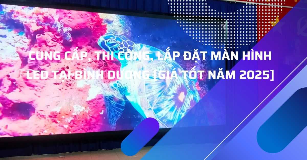 Dịch Vụ Cung Cấp Màn Hình LED tại Bình Dương - Chính Hãng, Sắc Nét, Bảo Hành Lên Đến 36 Tháng
