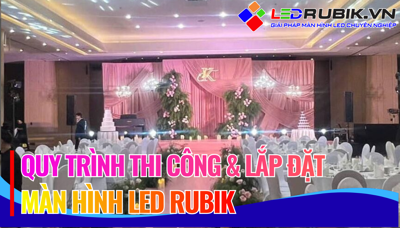 Quy trình thi công & lắp đặt màn hình LED RUBIK