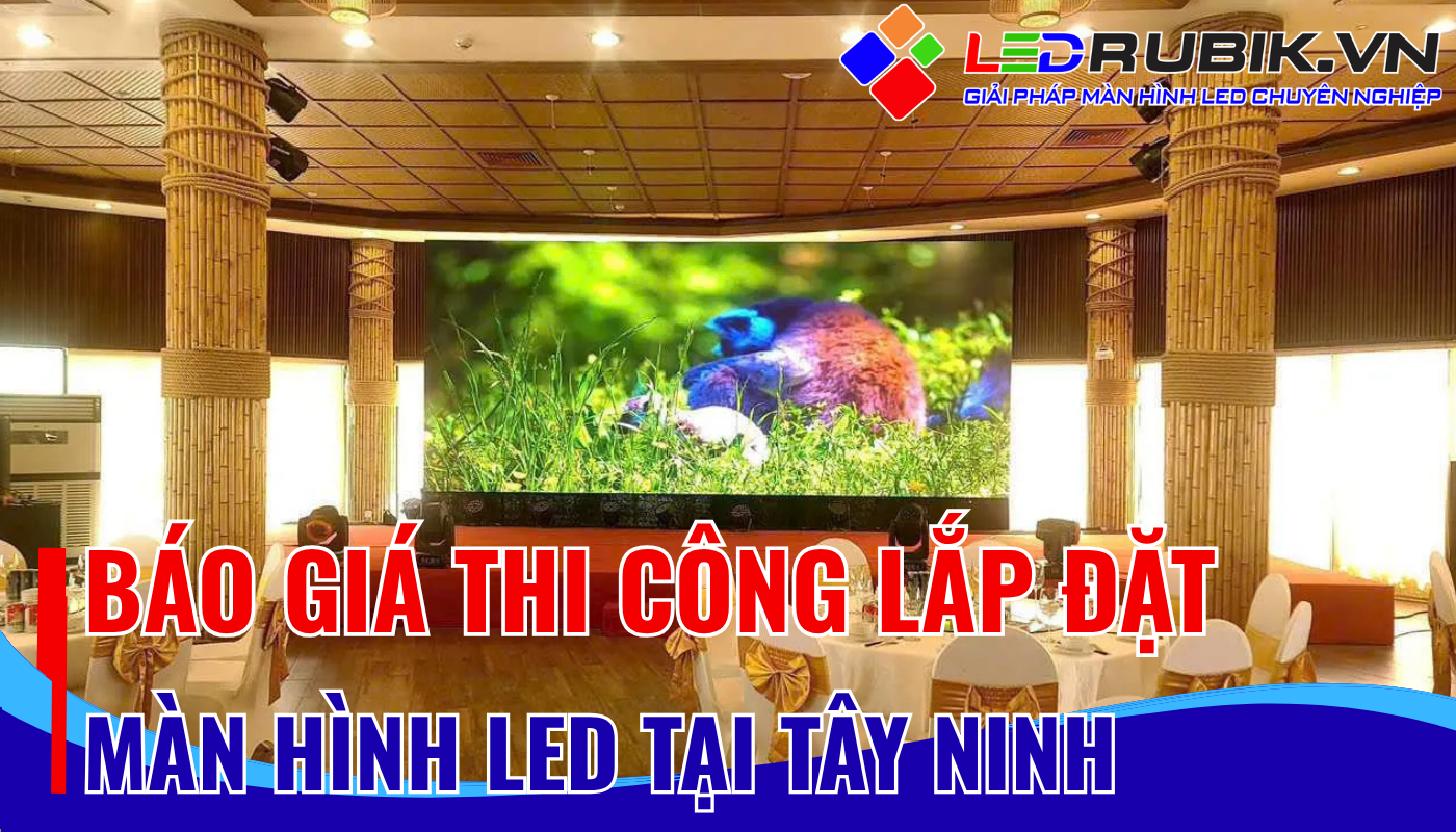Báo Giá Thi Công Lắp Đặt Màn Hình LED Tại Tây Ninh