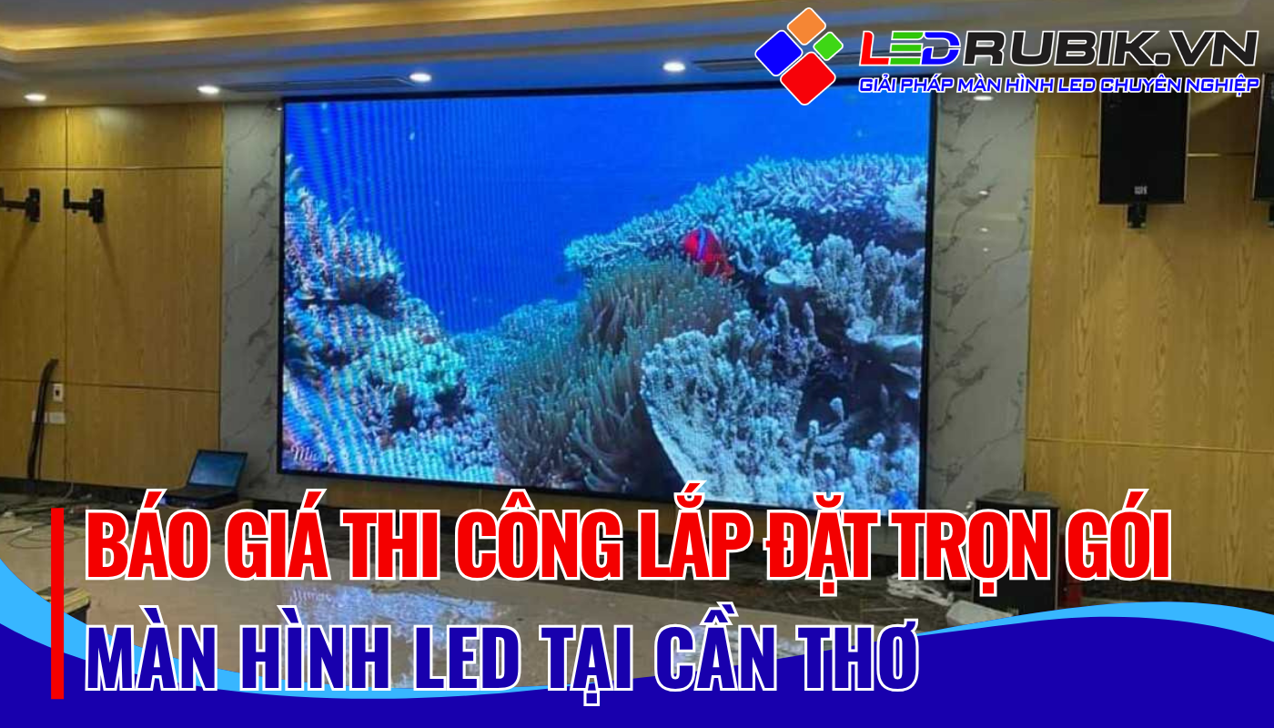 Lắp đặt Màn hình LED tại Cần Thơ Báo giá và giải pháp toàn diện