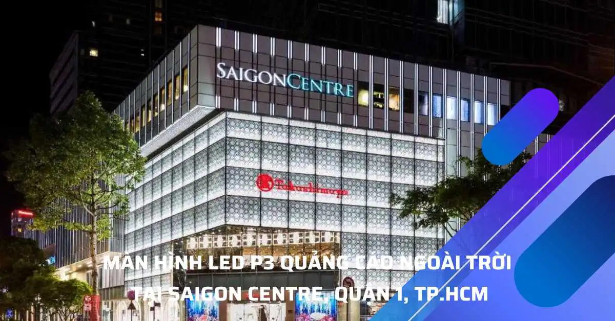 Màn Hình LED Quảng Cáo Lắp Đặt Tại Sài Gòn Centre – Quận 1, TP.HCM. Màn hình LED P3 ngoài trời