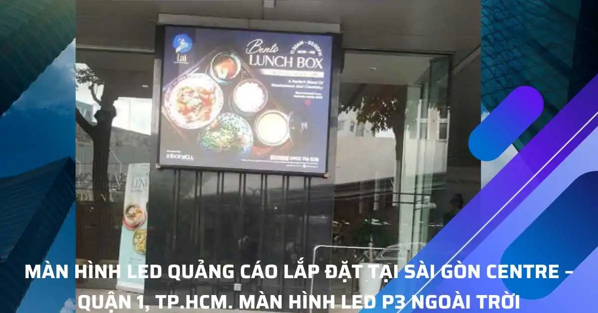 Màn Hình LED Quảng Cáo Lắp Đặt Tại Sài Gòn Centre – Quận 1, TP.HCM. Màn hình LED P3 ngoài trời
