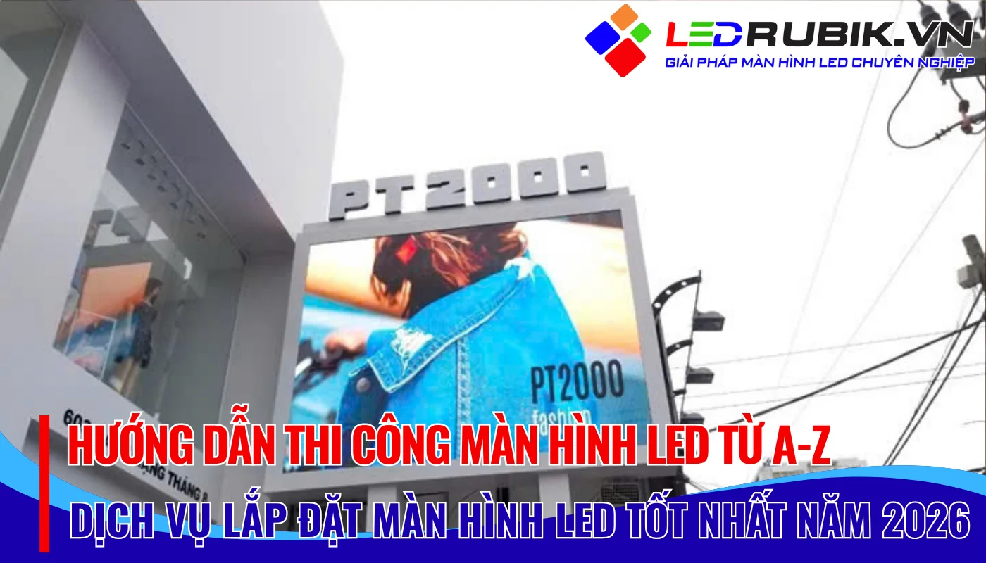 Hướng Dẫn Thi Công Màn Hình LED Từ A-Z [2026]