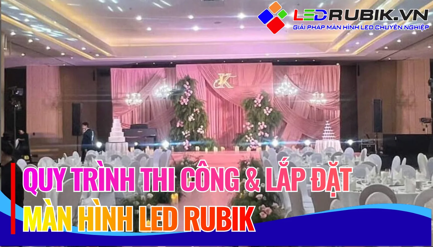 Quy trình thi công & lắp đặt màn hình LED RUBIK